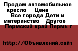 Продам автомобильное кресло  › Цена ­ 8 000 - Все города Дети и материнство » Другое   . Пермский край,Пермь г.